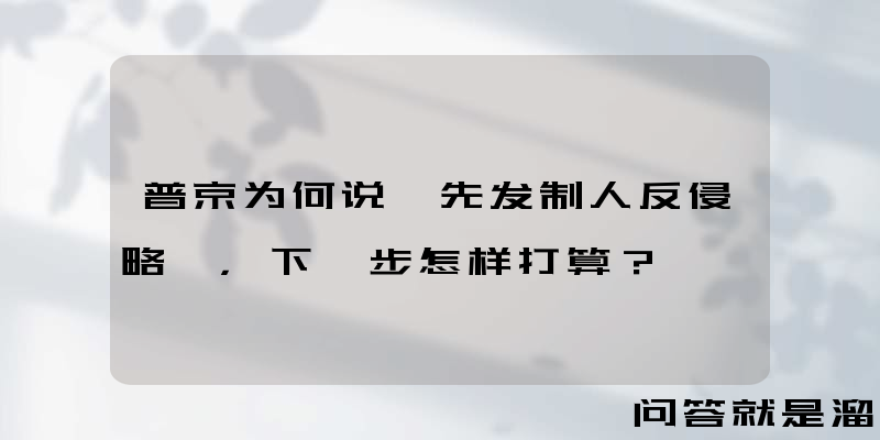 普京为何说"先发制人反侵略"，下一步怎样打算？